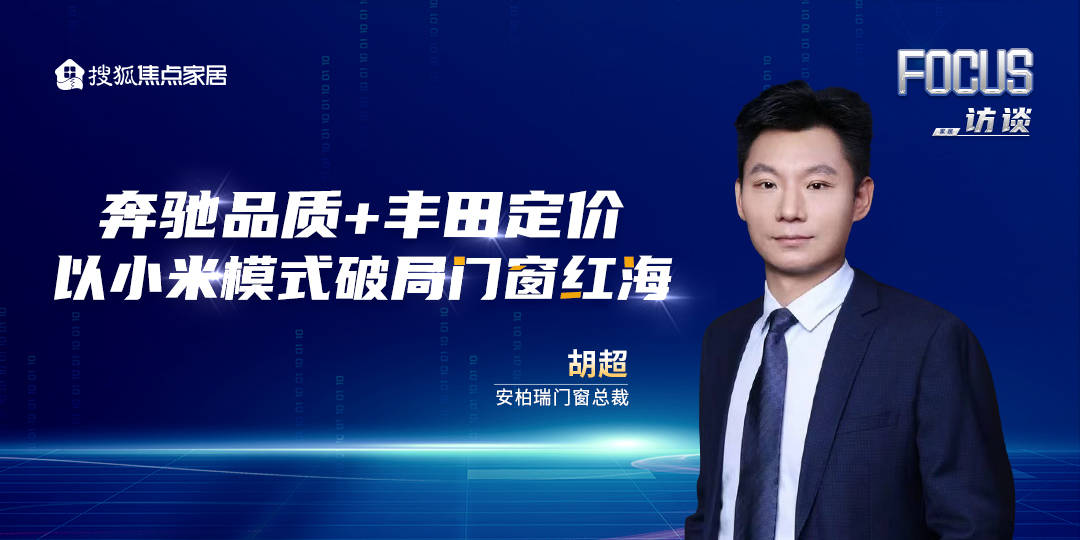 原創對話安柏瑞門窗總裁胡超：賓士品質+豐田定價，以小米模式破局門窗紅海